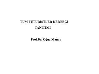 TÜM FÜTÜRİSTLER DERNEĞİ TANITIMI Prof.Dr. Oğuz Manas