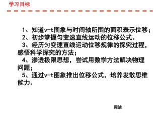 1 、知道 v-t 图象与时间轴所围的面积表示位移； 2 、初步掌握匀变速直线运动的位移公式。 3 、经历匀变速直线运动位移规律的探究过程，感悟科学探究的方法；