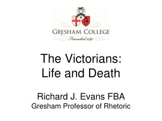The Victorians: Life and Death Richard J. Evans FBA Gresham Professor of Rhetoric