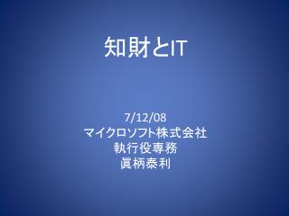 知財と IT 7/12/08 マイクロソフト株式会社 執行役専務 眞柄泰利