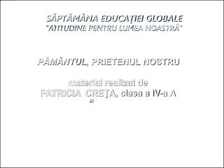 SĂPTĂMÂNA EDUCAŢIEI GLOBALE &quot;ATITUDINE PENTRU LUMEA NOASTRĂ&quot;