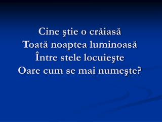 Cine ştie o crăiasă Toată noaptea luminoasă Între stele locuieşte Oare cum se mai numeşte?