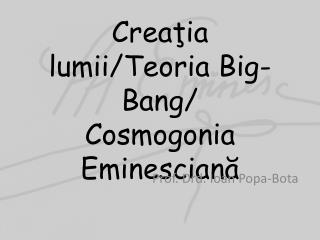 Cre aţia lumii / Teoria Big-Bang/ Cosmogonia Eminescian ă