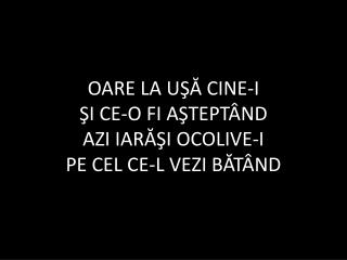 OARE LA UŞĂ CINE-I ŞI CE-O FI AŞTEPTÂND AZI IARĂŞI OCOLIVE-I PE CEL CE-L VEZI BĂTÂND