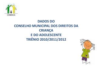 DADOS DO CONSELHO MUNICIPAL DOS DIREITOS DA CRIANÇA E DO ADOLESCENTE TRIÊNIO 2010/2011/2012