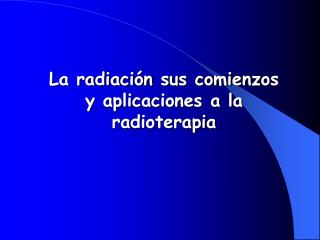 La radiación sus comie nz os y aplicaciones a la radioterapia