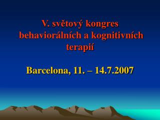 V. světový kongres behaviorálních a kognitivních terapií Barcelona, 11. – 14.7.2007