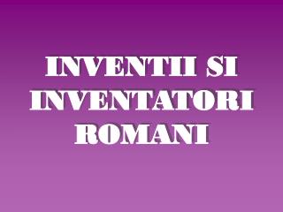 INVENTII SI INVENTATORI ROMANI