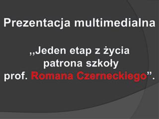 Prezentacja multimedialna ,,Jeden etap z życia patrona szkoły prof. Romana Czerneckiego ”.