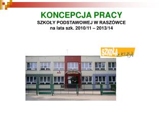 KONCEPCJA PRACY SZKOŁY PODSTAWOWEJ W RASZÓWCE na lata szk. 2010/11 – 2013/14