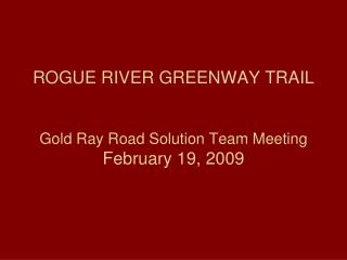 ROGUE RIVER GREENWAY TRAIL Gold Ray Road Solution Team Meeting February 19, 2009
