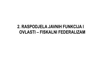 2. RASPODJELA JAVNIH FUNKCIJA I OVLASTI – FISKALNI FEDERALIZAM