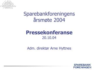 Sparebankforeningens årsmøte 2004 Pressekonferanse 20.10.04 Adm. direktør Arne Hyttnes