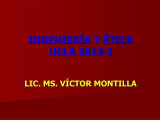 INGENIERÍA Y ÉTICA UCLA 2012-I LIC. MS. VÍCTOR MONTILLA