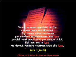 Venne un uomo mandato da Dio e il suo nome era Giovanni. Egli venne come testimone per rendere testimonianza alla luce