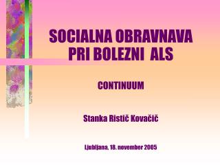 SOCIALNA OBRAVNAVA PRI BOLEZNI ALS CONTINUUM Stanka Ristič Kovačič Ljubljana, 18. november 2005