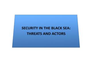 SECURITY IN THE BLACK SEA: THREATS AND ACTORS