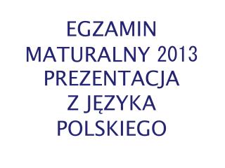 EGZAMIN MATURALNY 2013 PREZENTACJA Z JĘZYKA POLSKIEGO