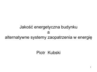 Jakość energetyczna budynku a alternatywne systemy zaopatrzenia w energię Piotr Kubski