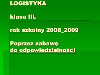 LOGISTYKA klasa IIL rok szkolny 2008_2009 Poprzez zabawę do odpowiedzialności