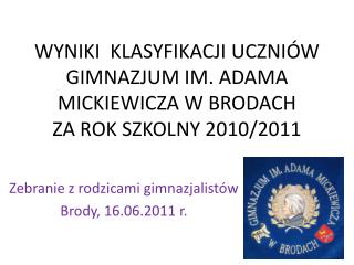 WYNIKI KLASYFIKACJI UCZNIÓW GIMNAZJUM IM. ADAMA MICKIEWICZA W BRODACH ZA ROK SZKOLNY 2010/2011