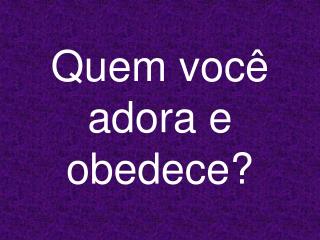 Quem você adora e obedece?