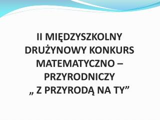 II MIĘDZYSZKOLNY DRUŻYNOWY KONKURS MATEMATYCZNO – PRZYRODNICZY „ Z PRZYRODĄ NA TY”