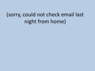 (sorry, could not check email last night from home)