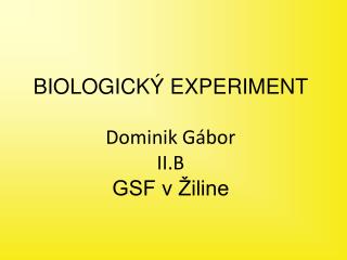 BIOLOGICKÝ EXPERIMENT Dominik Gábor II.B GSF v Žiline