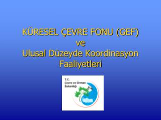 KÜRESEL ÇEVRE FONU (GEF) ve Ulusal Düzeyde Koordinasyon Faaliyetleri