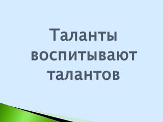 Таланты воспитывают талантов