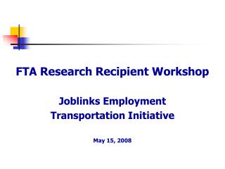 FTA Research Recipient Workshop Joblinks Employment Transportation Initiative May 15, 2008