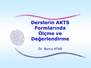 Derslerin AKTS Formlarında Ölçme ve Değerlendirme Dr. Burcu ATAR