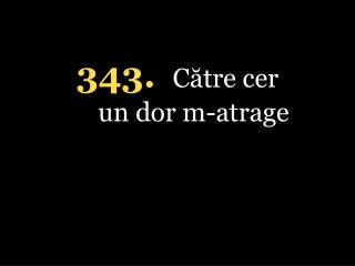 343. Către cer un d o r m-atrage