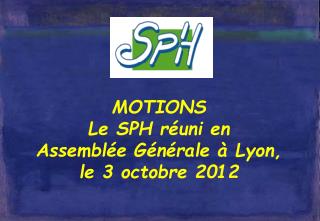 MOTIONS Le SPH réuni en Assemblée Générale à Lyon, le 3 octobre 2012