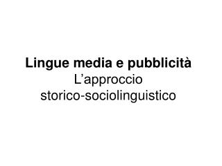 Lingue media e pubblicità L’approccio storico-sociolinguistico