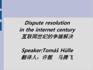Dispute resolution in the internet century 互联网世纪的争端解决 Speaker: Tomáš Hülle 翻译人：许靓 马腾飞