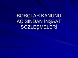 BORÇLAR KANUNU AÇISINDAN İNŞAAT SÖZLEŞMELERİ