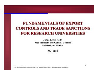 FUNDAMENTALS OF EXPORT CONTROLS AND TRADE SANCTIONS FOR RESEARCH UNIVERSITIES Jamie Lewis Keith