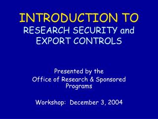 INTRODUCTION TO RESEARCH SECURITY and EXPORT CONTROLS