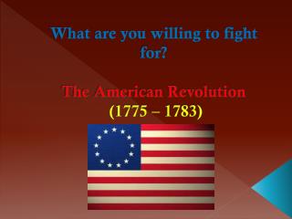 What are you willing to fight for? The American Revolution (1775 – 1783)