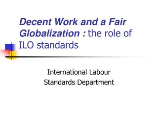 Decent Work and a Fair Globalization : the role of ILO standards