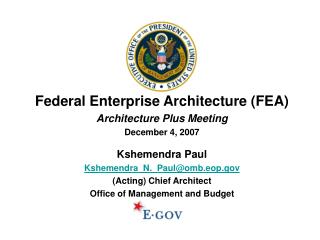 Federal Enterprise Architecture (FEA) Architecture Plus Meeting December 4, 2007 Kshemendra Paul