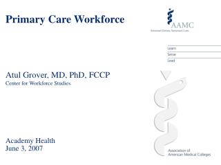 Primary Care Workforce Atul Grover, MD, PhD, FCCP Center for Workforce Studies Academy Health