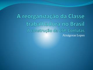 A reorganização da Classe trabalhadora no Brasil A construção da CSP-Conlutas