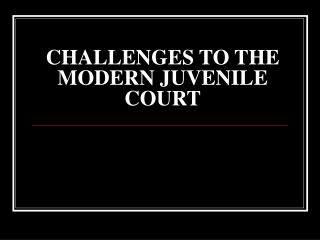 CHALLENGES TO THE MODERN JUVENILE COURT