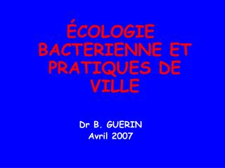 ÉCOLOGIE BACTERIENNE ET PRATIQUES DE VILLE Dr B. GUERIN Avril 2007