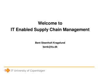 Welcome to IT Enabled Supply Chain Management Bent Steenholt Kragelund benk@itu.dk