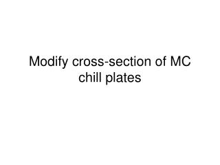 Modify cross-section of MC chill plates