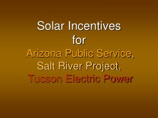 Solar Incentives for Arizona Public Service , Salt River Project , Tucson Electric Power